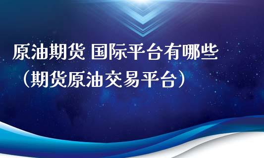 原油期货 国际平台有哪些（期货原油交易平台）_https://www.kuaijiepai.net_国际期货_第1张