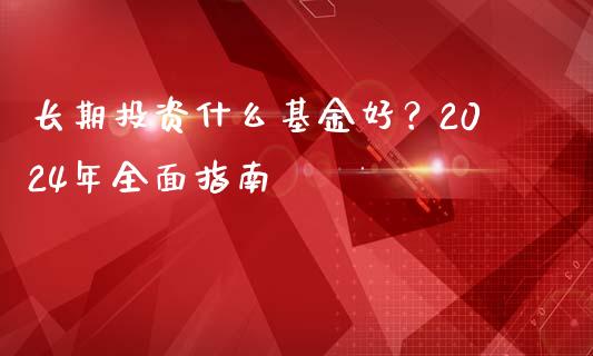长期投资什么基金好？2024年全面指南_https://www.kuaijiepai.net_股票理论_第1张