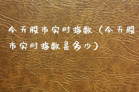 今天股市实时指数（今天股市实时指数是多少）_https://www.kuaijiepai.net_期货资讯_第1张