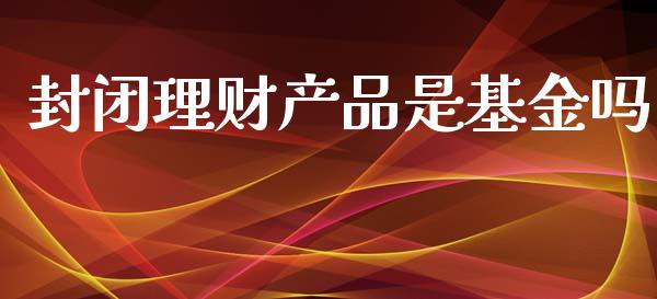 封闭理财产品是基金吗_https://www.kuaijiepai.net_期货理财_第1张