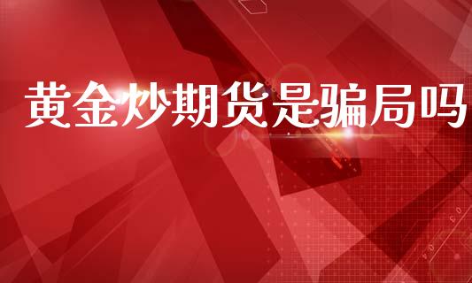 黄金炒期货是骗局吗_https://www.kuaijiepai.net_国际期货_第1张