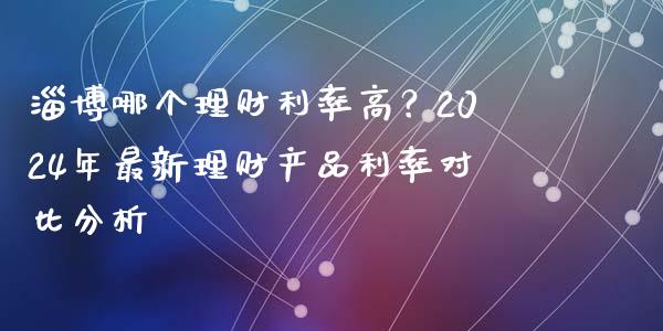 淄博哪个理财利率高？2024年最新理财产品利率对比分析_https://www.kuaijiepai.net_国际期货_第1张