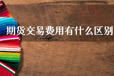 期货交易费用有什么区别_https://www.kuaijiepai.net_国际期货_第1张