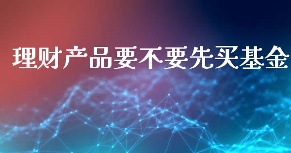 理财产品要不要先买基金_https://www.kuaijiepai.net_期货理财_第1张