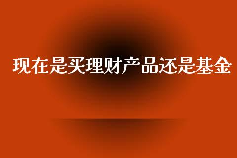 现在是买理财产品还是基金_https://www.kuaijiepai.net_期货理财_第1张