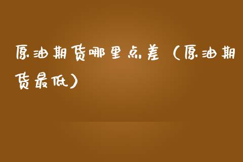 原油期货哪里点差（原油期货最低）_https://www.kuaijiepai.net_期货资讯_第1张