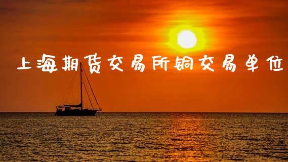 上海期货交易所铜交易单位_https://www.kuaijiepai.net_国际期货_第1张