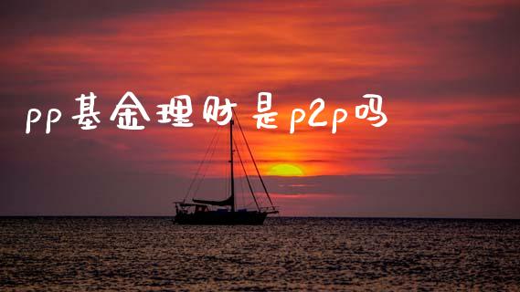 pp基金理财是p2p吗_https://www.kuaijiepai.net_期货理财_第1张