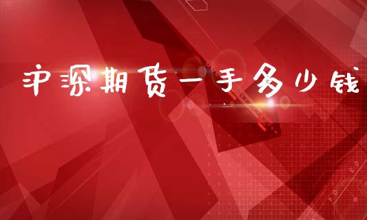 沪深期货一手多少钱_https://www.kuaijiepai.net_国际期货_第1张