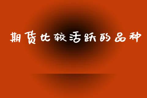 期货比较活跃的品种_https://www.kuaijiepai.net_国际期货_第1张