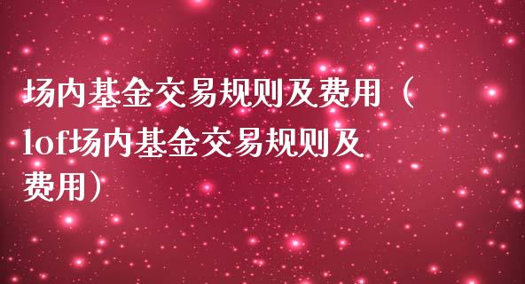 场内基金交易规则及费用（lof场内基金交易规则及费用）_https://www.kuaijiepai.net_期货理财_第1张