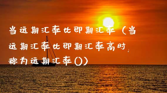 当远期汇率比即期汇率（当远期汇率比即期汇率高时,称为远期汇率()）_https://www.kuaijiepai.net_期货资讯_第1张