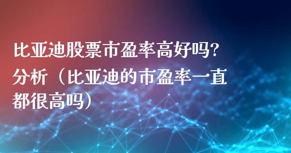 比亚迪股票市盈率高好吗?分析（比亚迪的市盈率一直都很高吗）_https://www.kuaijiepai.net_国际股建_第1张