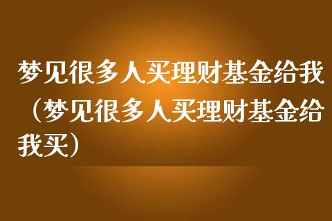 梦见很多人买理财基金给我（梦见很多人买理财基金给我买）_https://www.kuaijiepai.net_投资理财_第1张