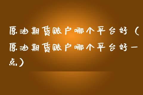 原油期货账户哪个平台好（原油期货账户哪个平台好一点）_https://www.kuaijiepai.net_期货资讯_第1张