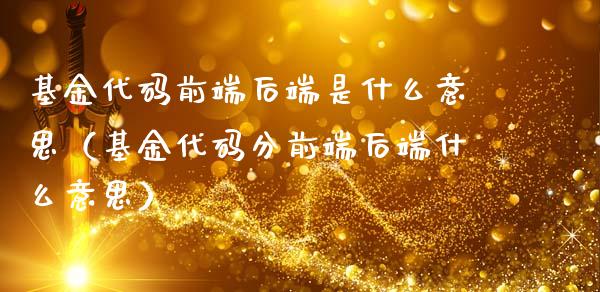 基金代码前端后端是什么意思（基金代码分前端后端什么意思）_https://www.kuaijiepai.net_期货理财_第1张