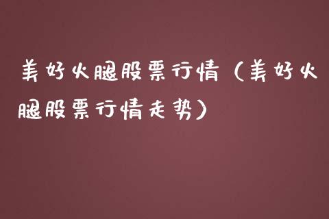 美好火腿股票行情（美好火腿股票行情走势）_https://www.kuaijiepai.net_新股新闻_第1张