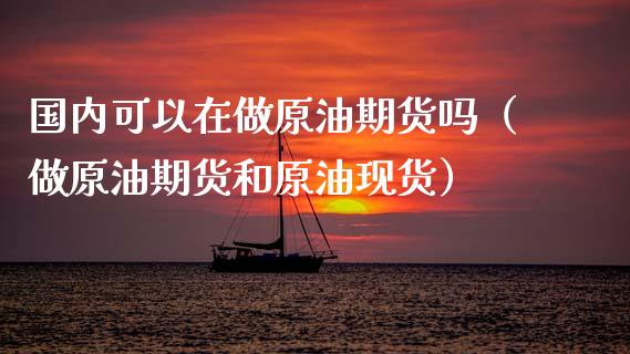 国内可以在做原油期货吗（做原油期货和原油现货）_https://www.kuaijiepai.net_期货资讯_第1张