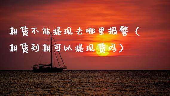 期货不能提现去哪里报警（期货到期可以提现货吗）_https://www.kuaijiepai.net_国际股建_第1张