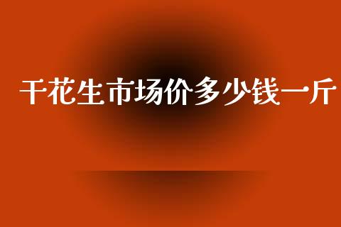 干花生市场价多少钱一斤_https://www.kuaijiepai.net_期货资讯_第1张