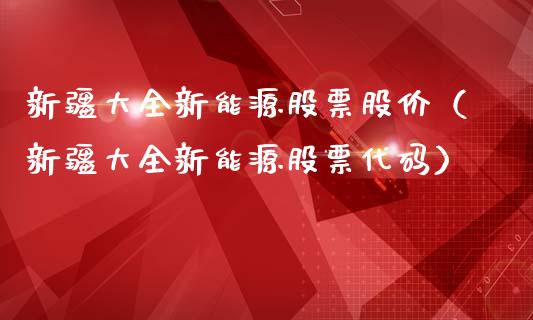 新疆大全新能源股票股价（新疆大全新能源股票代码）_https://www.kuaijiepai.net_股票理论_第1张