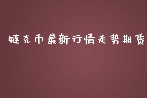 链克币最新行情走势期货_https://www.kuaijiepai.net_期货资讯_第1张