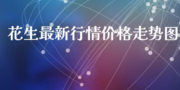 花生最新行情价格走势图_https://www.kuaijiepai.net_国际期货_第1张