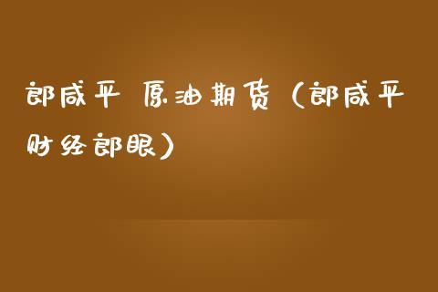 郎咸平 原油期货（郎咸平财经郎眼）_https://www.kuaijiepai.net_期货资讯_第1张