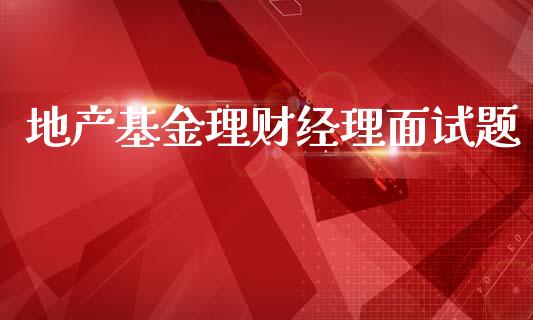 地产基金理财经理面试题_https://www.kuaijiepai.net_投资理财_第1张