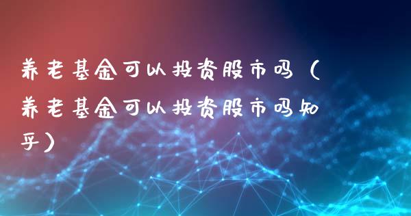 养老基金可以投资股市吗（养老基金可以投资股市吗知乎）_https://www.kuaijiepai.net_投资理财_第1张