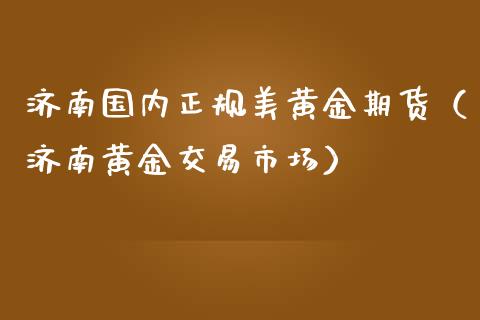 济南国内正规美黄金期货（济南黄金交易市场）_https://www.kuaijiepai.net_期货资讯_第1张