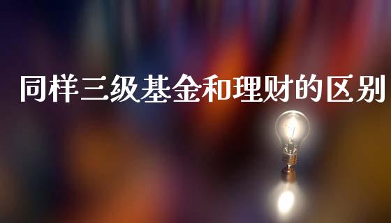 同样三级基金和理财的区别_https://www.kuaijiepai.net_投资理财_第1张