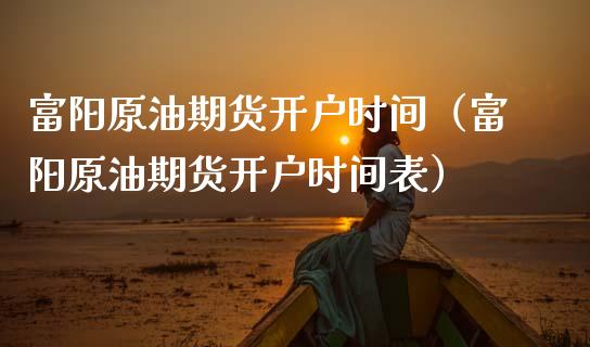 富阳原油期货开户时间（富阳原油期货开户时间表）_https://www.kuaijiepai.net_期货资讯_第1张