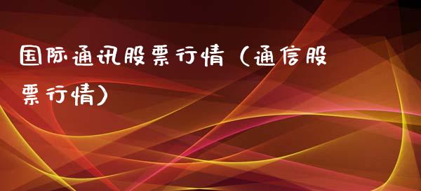 国际通讯股票行情（通信股票行情）_https://www.kuaijiepai.net_新股新闻_第1张