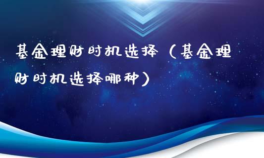 基金理财时机选择（基金理财时机选择哪种）_https://www.kuaijiepai.net_期货理财_第1张