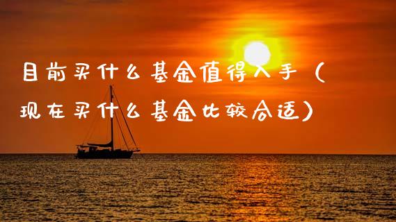 目前买什么基金值得入手（现在买什么基金比较合适）_https://www.kuaijiepai.net_期货理财_第1张