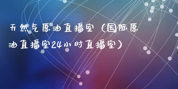 天然气原油直播室（国际原油直播室24小时直播室）_https://www.kuaijiepai.net_期货在线_第1张