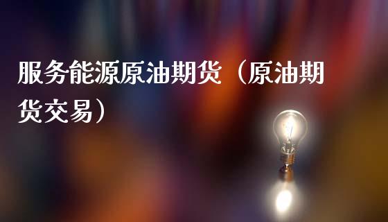 服务能源原油期货（原油期货交易）_https://www.kuaijiepai.net_期货资讯_第1张