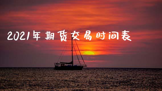 2021年期货交易时间表_https://www.kuaijiepai.net_期货理财_第1张