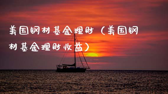 美国钢材基金理财（美国钢材基金理财收益）_https://www.kuaijiepai.net_期货理财_第1张