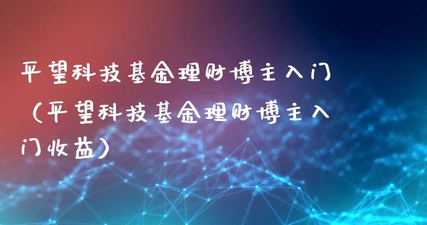 平望科技基金理财博主入门（平望科技基金理财博主入门收益）_https://www.kuaijiepai.net_期货理财_第1张
