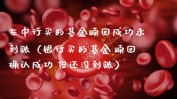 在中行买的基金赎回成功未到账（银行买的基金,赎回确认成功,但还没到账）_https://www.kuaijiepai.net_期货理财_第1张