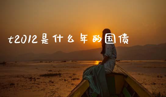 t2012是什么年的国债_https://www.kuaijiepai.net_国际期货_第1张
