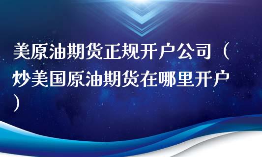 美原油期货正规开户公司（炒美国原油期货在哪里开户）_https://www.kuaijiepai.net_期货资讯_第1张
