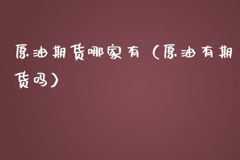 原油期货哪家有（原油有期货吗）_https://www.kuaijiepai.net_期货资讯_第1张