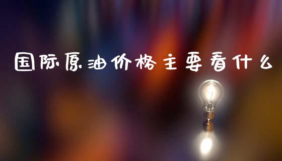 国际原油价格主要看什么_https://www.kuaijiepai.net_期货资讯_第1张