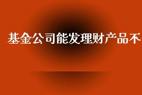 基金公司能发理财产品不_https://www.kuaijiepai.net_投资理财_第1张