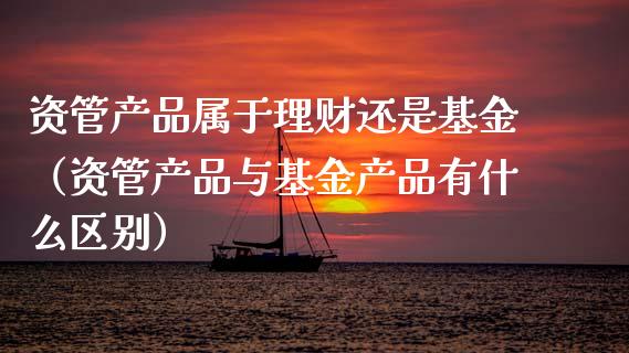资管产品属于理财还是基金（资管产品与基金产品有什么区别）_https://www.kuaijiepai.net_期货理财_第1张