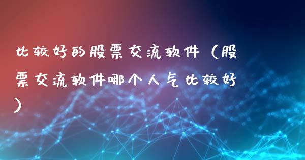 比较好的股票交流软件（股票交流软件哪个人气比较好）_https://www.kuaijiepai.net_国际股建_第1张