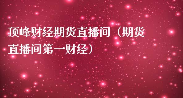 顶峰财经期货直播间（期货直播间第一财经）_https://www.kuaijiepai.net_期货在线_第1张